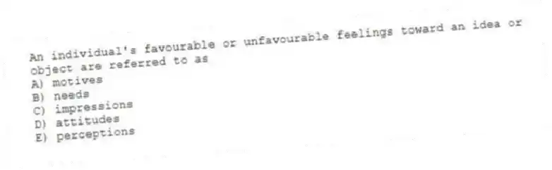 An individual's favourable or unfavourable feelings toward an idea or object are referred to as
A) motives
B) needs
C) impressions
D) attitudes
E) perceptions