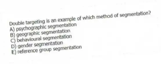 Double targeting is an example of which method of segmentation?
A) psychographic segmentation
B) geographic segmentation
C) behavioural segmentation
D) gender segmentation
E) reference group segmentation
