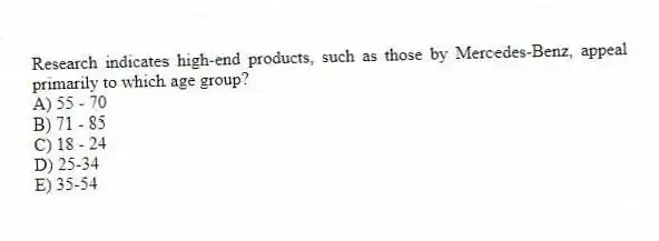 Research indicates high-end products, such as those by Mercedes-Benz, appeal primarily to which age group?
A) 55 - 70
B) 71 - 85
C) 18 - 24
D) 25-34
E) 35-54