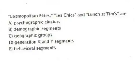 "Cosmopolitan Elites," "Les Chics" and "Lunch at Tim's" are
A) psychographic clusters
B) demographic segments
C) geographic groups
D) generation X and Y segments
E) behavioral segments