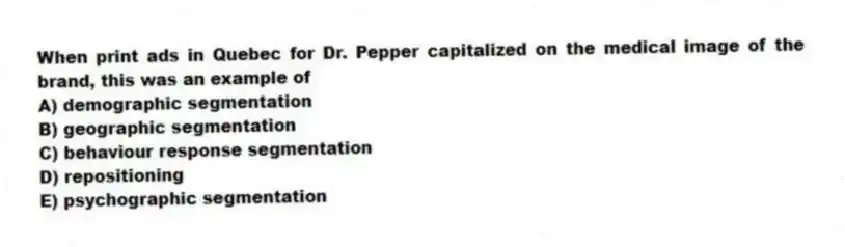 When print ads in Quebec for Dr. Pepper capitalized on the medical image of the brand, this was an example of
A) demographic segmentation
B) geographic segmentation
C) behaviour response segmentation
D) repositioning
E) psychographic segmentation