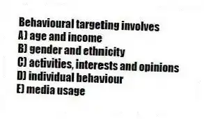 Behavioural targeting involves
A) age and income
B) gender and ethnicity
C) activities, interests and opinions
D) individual behaviour
E) media usage