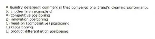 A laundry detergent commercial that compares one brand's cleaning performance to another is an example of
A) competitive positioning
B) innovation positioning
C) head-on (comparative) positioning
D) repositioning
E) product-differentiation positioning