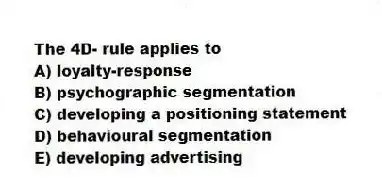 The 4D- rule applies to
A) loyalty-response
B) psychographic segmentation
C) developing a positioning statement
D) behavioural segmentation
E) developing advertising