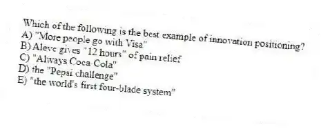 Which of the following is the best example of innovation positioning?
A) "More people go with Visa"
B) Aleve gives "12 hours" of pain relief
C) "Always Coca-Cola"
D) the "Pepsi challenge"
E) "the world's first four-blade system"