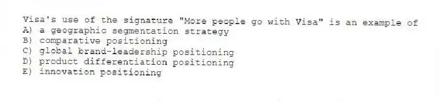 Visa's use of the signature "More people go with Visa" is an example of
A) a geographic segmentation strategy
B) comparative positioning
C) global brand-leadership positioning
D) product differentiation positioning
E) innovation positioning