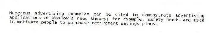 Numerous advertising examples can be cited to demonstrate advertising applications of Maslow's need theory; for example, safety needs are used to motivate people to purchase retirement savings plans.