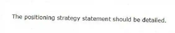 The positioning strategy statement should be detailed.