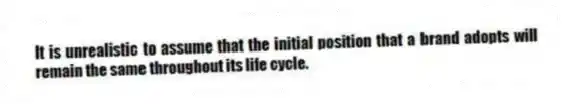 It is unrealistic to assume that the initial position that a brand adopts will remain the same throughout its life cycle.