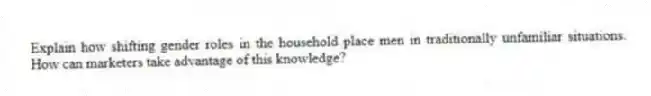 Explain how shifting gender roles in the household place men in traditionally unfamiliar situations. How can marketers take advantage of this knowledge?