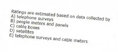 Ratings are estimated based on data collected by
A) telephone surveys
B) people meters and panels
C) cable boxes
D) satellites
E) telephone surveys and cable meters