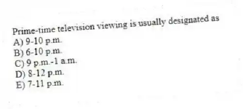 Prime-time television viewing is usually designated as
A) 9-10 p.m.
B) 6-10 p.m.
C) 9 p.m.-1 a.m.
D) 8-12 p.m.
E) 7-11 p.m.