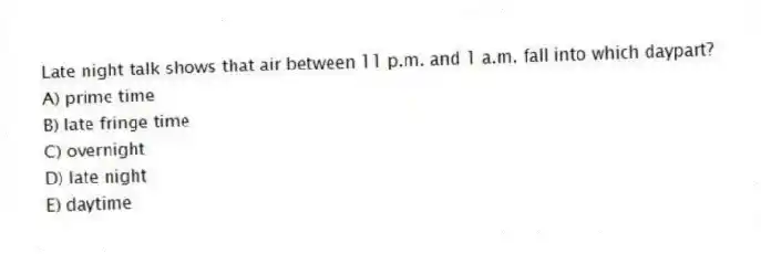 Late night talk shows that air between 11 p.m. and 1 a.m. fall into which daypart?
A) prime time
B) late fringe time
C) overnight
D) late night
E) daytime