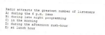 Radio attracts the greatest number of listeners
A) during the 6 p.m. news
B) during late night programming
C) in the morning
D) during the afternoon rush-hour
E) at lunch hour