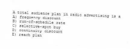 A total audience plan in radio advertising is a
A) frequency discount
B) run-of-schedule rate
C) selective-spot buy
D) continuity discount
E) reach plan