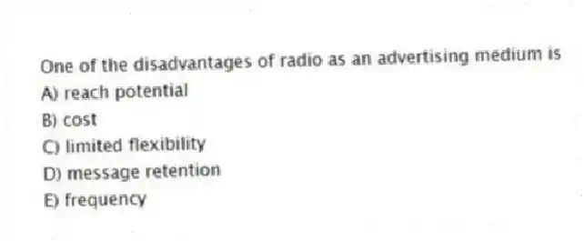 One of the disadvantages of radio as an advertising medium is
A) reach potential
B) cost
C) limited flexibility
D) message retention
E) frequency