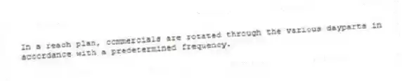 In a reach plan, commercials are rotated through the various dayparts in accordance with a predetermined frequency.