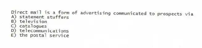 Direct mail is a form of advertising communicated to prospects via
A) statement stuffers
B) television
C) catalogues
D) telecommunications
E) the postal service