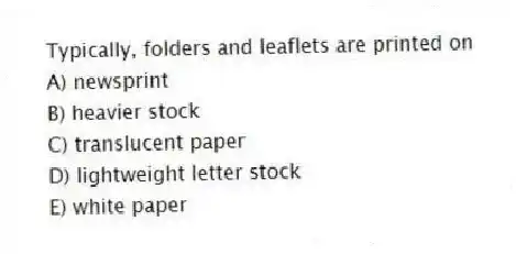 Typically, folders and leaflets are printed on
A) newsprint
B) heavier stock
C) translucent paper
D) lightweight letter stock
E) white paper