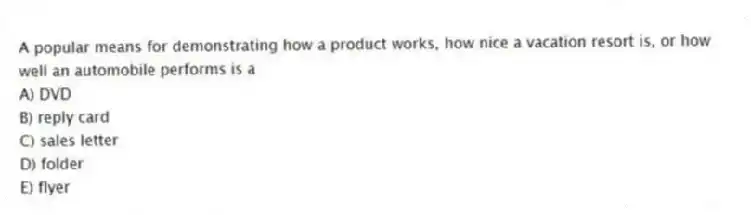 A popular means for demonstrating how a product works, how nice a vacation resort is, or how well an automobile performs is a
A) DVD
B) reply card
C) sales letter
D) folder
E) flyer