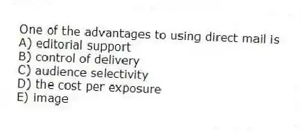One of the advantages to using direct mail is
A) editorial support
B) control of delivery
C) audience selectivity
D) the cost per exposure
E) image