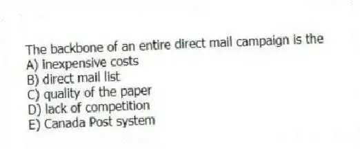 The backbone of an entire direct mail campaign is the
A) inexpensive costs
B) direct mail list
C) quality of the paper
D) lack of competition
E) Canada Post system