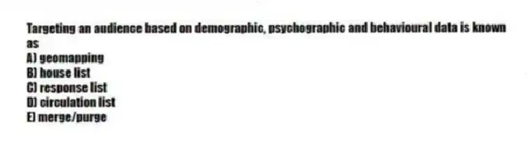 Targeting an audience based on demographic, psychographic and behavioural data is known as
A) geomapping
B) house list
C) response list
D) circulation list
E) merge/purge