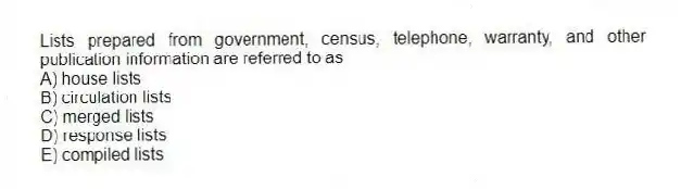 Lists prepared from government, census, telephone, warranty, and other publication information are referred to as
A) house lists
B) circulation lists
C) merged lists
D) response lists
E) compiled lists
