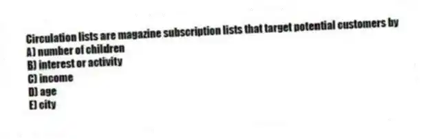 Circulation lists are magazine subscription lists that target potential customers by
A) number of children
B) interest or activity
C) income
D) age
E) city