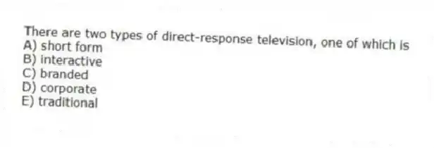 There are two types of direct-response television, one of which is
A) short form
B) interactive
C) branded
D) corporate
E) traditional