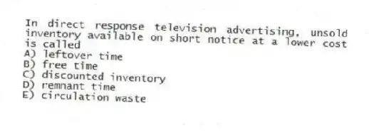 In direct response television advertising, unsold inventory available on short notice at a lower cost is called
A) leftover time
B) free time
C) discounted inventory
D) remnant time
E) circulation waste