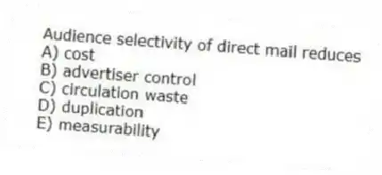 Audience selectivity of direct mail reduces
A) cost
B) advertiser control
C) circulation waste
D) duplication
E) measurability