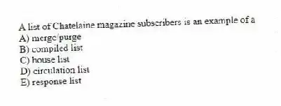 A list of Chatelaine magazine subscribers is an example of a
A) merge/purge
B) compiled list
C) house list
D) circulation list
E) response list