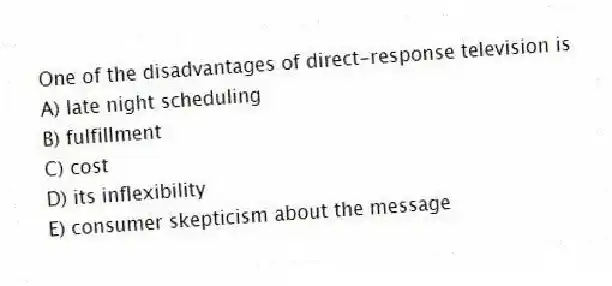 One of the disadvantages of direct-response television is
A) late night scheduling
B) fulfillment
C) cost
D) its inflexibility
E) consumer skepticism about the message
