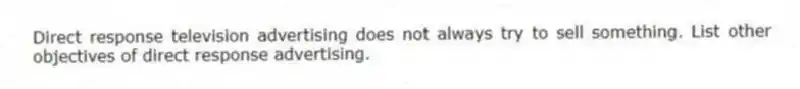 Direct response television advertising does not always try to sell something. List other objectives of direct response advertising.