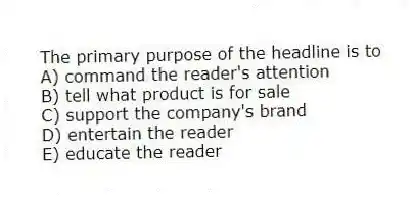 The primary purpose of the headline is to
A) command the reader's attention
B) tell what product is for sale
C) support the company's brand
D) entertain the reader
E) educate the reader