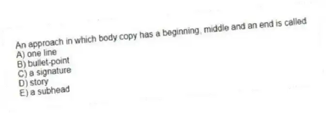 An approach in which body copy has a beginning, middle and an end is called
A) one line
B) bullet-point
C) a signature
D) story
E) a subhead