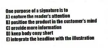 One purpose of a signature is to
A) capture the reader's attention
B) position the product in the customer's mind
C) provide more information
D) keep body copy short
E) integrate the headline with the illustration