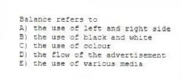 Balance refers to
A) the use of left and right side
B) the use of black and white
C) the use of colour
D) the flow of the advertisement
E) the use of various media