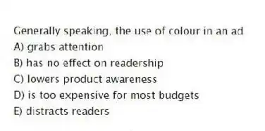 Generally speaking, the use of colour in an ad
A) grabs attention
B) has no effect on readership
C) lowers product awareness
D) is too expensive for most budgets
E) distracts readers