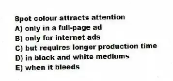 Spot colour attracts attention
A) only in a full-page ad
B) only for internet ads
C) but requires longer production time
D) in black and white mediums
E) when it bleeds