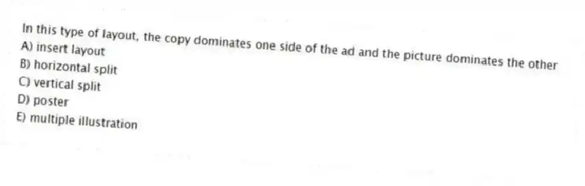In this type of layout, the copy dominates one side of the ad and the picture dominates the other
A) insert layout
B) horizontal split
C) vertical split
D) poster
E) multiple illustration