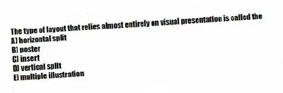 The type of layout that relies almost entirely on visual presentation is called the
A) horizontal split
B) poster
C) insert
D) vertical split
E) multiple illustration