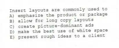 Insert layouts are commonly used to
A) emphasize the product or package
B) allow for long copy layouts
C) create picture-dominant ads
D) make the best use of white space
E) present rough ideas to a client