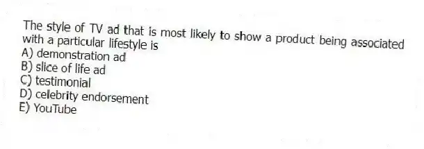 The style of TV ad that is most likely to show a product being associated with a particular lifestyle is
A) demonstration ad
B) slice of life ad
C) testimonial
D) celebrity endorsement
E) YouTube