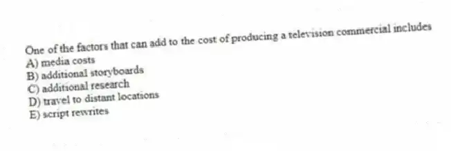 One of the factors that can add to the cost of producing a television commercial includes
A) media costs
B) additional storyboards
C) additional research
D) travel to distant locations
E) script rewrites