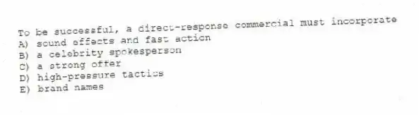 To be successful, a direct-response commercial must incorporate
A) sound effects and fast action
B) a celebrity spokesperson
C) a strong offer
D) high-pressure tactics
E) brand names