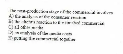 The post-production stage of the commercial involves
A) the analysis of the consumer reaction
B) the client's reaction to the finished commercial
C) all other media
D) an analysis of the media costs
E) putting the commercial together