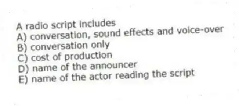 A radio script includes
A) conversation, sound effects and voice-over
B) conversation only
C) cost of production
D) name of the announcer
E) name of the actor reading the script