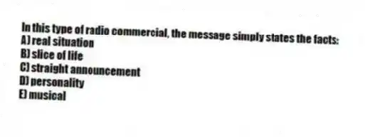 In this type of radio commercial, the message simply states the facts:
A) real situation
B) slice of life
C) straight announcement
D) personality
E) musical